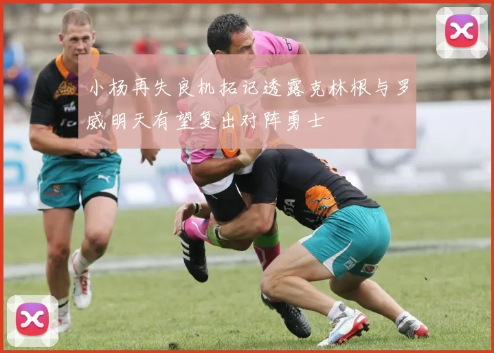 小杨再失良机拓记透露克林根与罗威明天有望复出对阵勇士