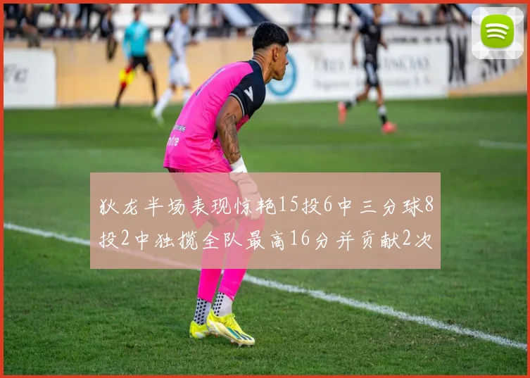 狄龙半场表现惊艳15投6中三分球8投2中独揽全队最高16分并贡献2次抢断
