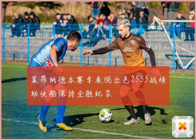 莱昂纳德本赛季表现出色2555战绩助快船保持全胜纪录