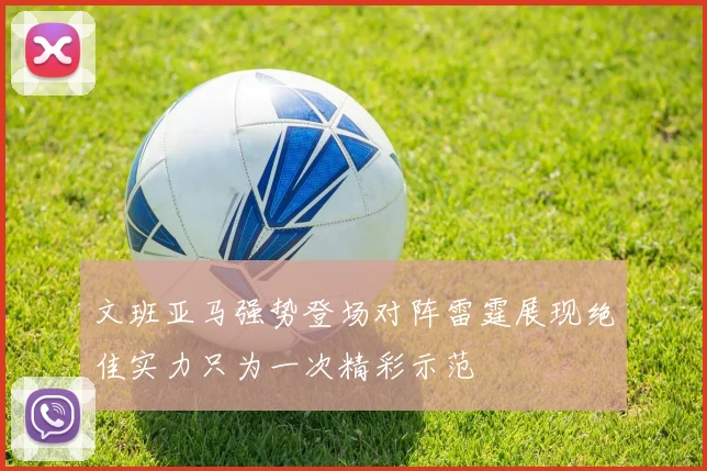 文班亚马强势登场对阵雷霆展现绝佳实力只为一次精彩示范