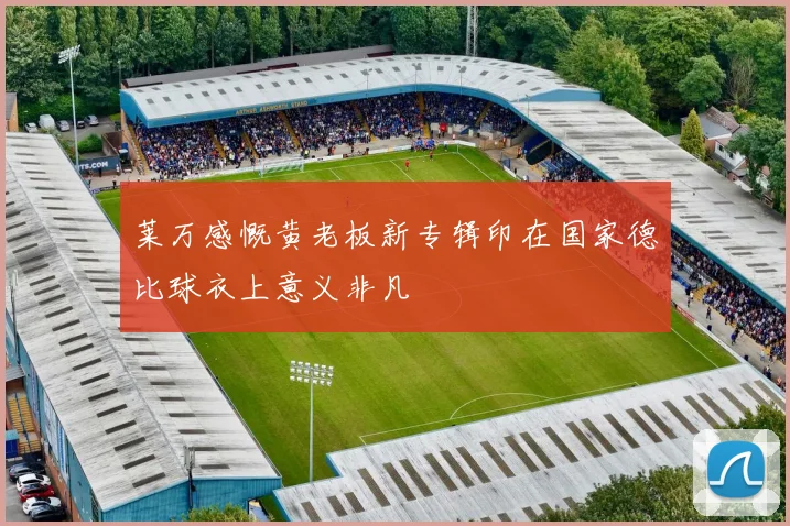 莱万感慨黄老板新专辑印在国家德比球衣上意义非凡