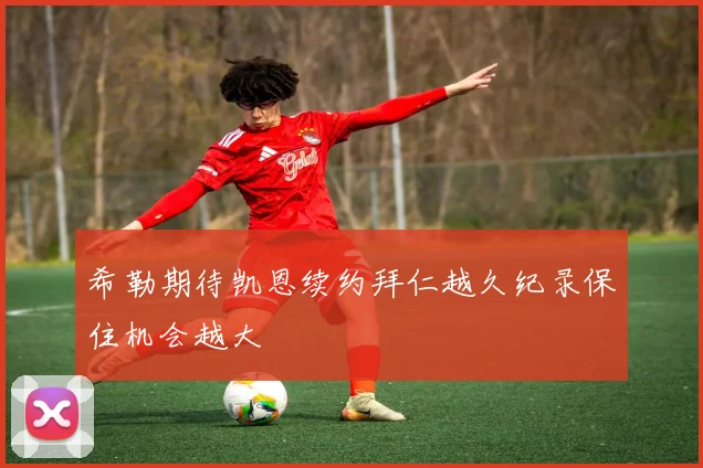 希勒期待凯恩续约拜仁越久纪录保住机会越大