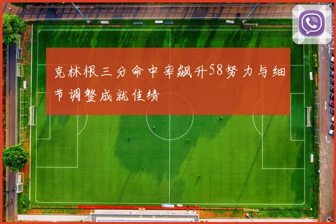 克林根三分命中率飙升58努力与细节调整成就佳绩