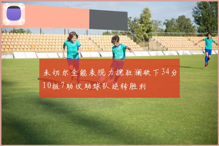米切尔全能表现力挽狂澜砍下34分10板7助攻助球队逆转胜利
