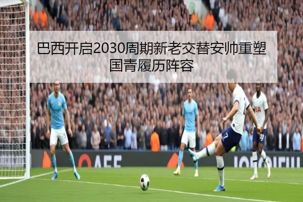 巴西开启2030周期新老交替安帅重塑国青履历阵容 - Sports